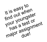 It is easy to  find out when  your youngster  has a test or  major assignment due!